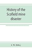 History of the Scofield mine disaster. A concise account of the incidents and scenes that took place by 