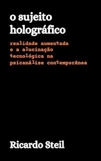 Livro O Sujeito Holográfico: realidade aumentada e a alucinação tecnológica na psicanálise contemporânea
