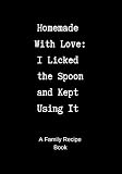 Family Recipe Book: Homemade With Love - I Licked the Spoon and Kept Using It - A Blank Cookbook to Family Recipe Book: Homemade With Love - I Licked the Spoon and Kept Using It - A Blank Cookbook to