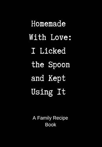 Family Recipe Book: Homemade With Love - I Licked the Spoon and Kept Using It - A Blank Cookbook to Family Recipe Book: Homemade With Love - I Licked the Spoon and Kept Using It - A Blank Cookbook to