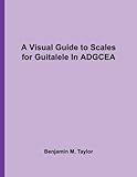 A Visual Guide to Scales for Guitalele In ADGCEA: A Reference Text for Classical, Modal, Blues, Jazz by Benjamin M. Taylor