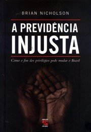 A Previdencia Injusta : como o fim dos privilégios pode mudar o Brasil