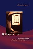 Built upon Love (MIT Press): Architectural Longing after Ethics and Aesthetics (The MIT Press) by Alberto Perez-Gomez