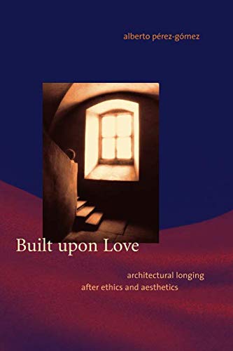 Built upon Love (MIT Press): Architectural Longing after Ethics and Aesthetics (The MIT Press) by Alberto Perez-Gomez