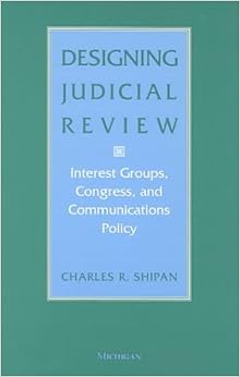 Designing Judicial Review: Interest Groups, Congress, and Communications Policy, by Charles R. Shipan Designing Judicial Review: Interest Groups, Congress, and Communications Policy, by Charles R. Shipan