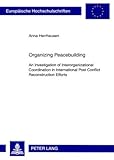 Organizing Peacebuilding : An Investigation of Interorganizational Coordination in International Post-Conflict Reconstruction Efforts, Herrhausen, Anna, 3631592043
