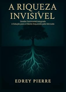 Livro A RIQUEZA INVISÍVEL: Gestão Patrimonial Integrada: A Solução para o Cliente Esquecido pelo Mercado