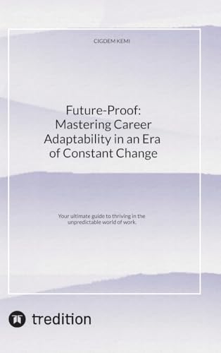 Future-Proof: Mastering Career Adaptability in an Era of Constant Change: Your ultimate guide to thriving in the unpredictable world of work.