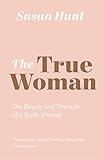 The True Woman: The Beauty and Strength of a Godly Woman (Updated Edition) by Susan Hunt, Nancy DeMoss Wolgemuth