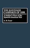 The Santiago Campaign of 1898: A Soldier's View of the Spanish-American War by A. B. Feuer