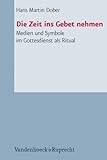 Die Zeit ins Gebet Nehmen : Medien und Symbole im Gottesdienst als Ritual, Dober, Hans Martin, 3525624085