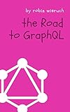 The Road to GraphQL: Your journey to master pragmatic GraphQL in JavaScript with React.js and Node.js by Robin Wieruch