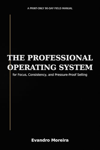 THE PROFESSIONAL OPERATING SYSTEM: A Print-Only 90-Day Field Manual for Focus, Consistency, and Pressure-Proof Selling