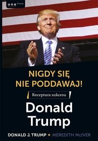 Nigdy sie nie poddawaj! Receptura sukcesu. Donald Trump
