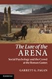The Lure of the Arena: Social Psychology and the Crowd at the Roman Games by Garrett G. Fagan