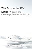 The Obstacles We Make: Wisdom and Knowledge from an 18 Year Old by Martez Andrews II
