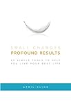 Small Changes . Profound Results: 25 Simple Tools to Help You Live Your Best Life by 