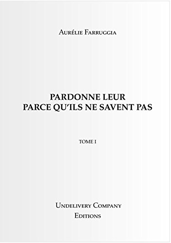 PARDONNE LEUR PARCE QU'ILS NE SAVENT PAS: TOME I (French Edition) by Aurélie Farruggia