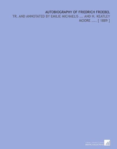 Autobiography of Friedrich Froebel: Tr. And Annotated by Emilie Michaelis ... And H. Keatley Moore .... [ 1889 ]