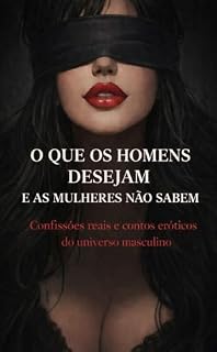 Livro O QUE OS HOMENS DESEJAM E AS MULHERES NÃO SABEM : Confissões Reais e Contos Eróticos do Universo Masculino