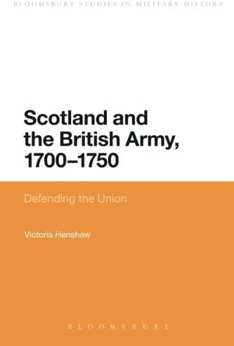 Scotland and the British Army, 1700-1750: Defending the Union (Bloomsbury Studies in Military History)