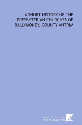 A short history of the Presbyterian churches of Ballymoney, County Antrim by A. H. Dill