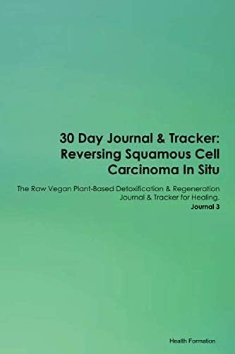 30 Day Journal & Tracker: Reversing Squamous Cell Carcinoma In Situ The Raw Vegan Plant-Based Detoxification & Regeneration Journal & Tracker for Healing. Journal 3