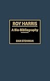 Roy Harris: A Bio-Bibliography (Bio-Bibliographies in Music) by Dan Stehman
