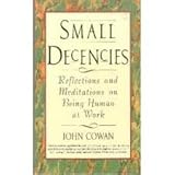 Small Decencies : Reflections and Meditations on Being Human at Work, Cowan, John, 0887306365