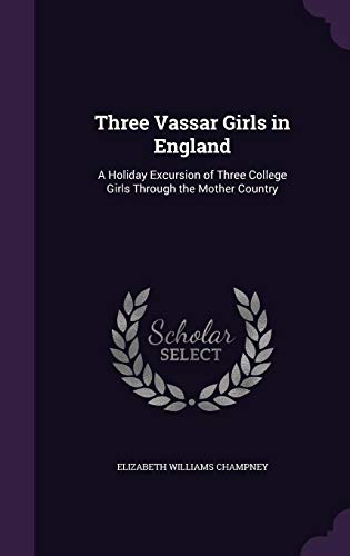 Three Vassar Girls in England: A Holiday Excursion of Three College Girls Through the Mother Country by Elizabeth Williams Champney