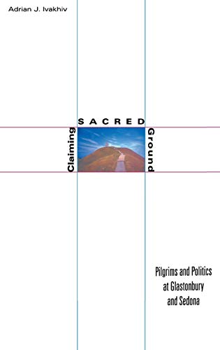 Claiming Sacred Ground: Pilgrims and Politics at Glastonbury and Sedona by Adrian J. Ivakhiv