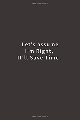 Let's assume I'm Right, It'll Save Time.: Lined notebook