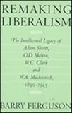 Remaking Liberalism : The Intellectual Legacy of Adam Shortt, O.D. Skelton, W.C. Clark and W.A. Mackintosh, 1890-1925, Ferguson, Barry, 077351113X
