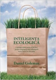 Inteligenta Ecologica Cunoaste Costul Ascuns Al Fiecarui Produs Cumparat Si Cum Influenteaza Acesta Lumea In Care Traim Goleman Daniel 9789736698767 Amazon Com Books