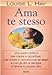 Ama te stesso. Una guida pratica per capirsi e accettarsi, per vivere in armonia con se stessi e con gli altri, e riempire d'amore la propria vita