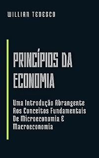 Livro Princípios da Economia: Uma Introdução Abrangente Aos Conceitos Fundamentais De Microeconomia E Macroeconomia (Economia Moderna: Série de Livros para Iniciantes e Profissionais)