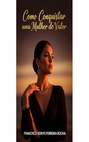 Como Conquistar uma Mulher de Valor: Como Conquistar uma Mulher de ...