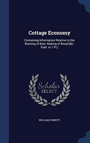 Cottage Economy: Containing Information Relative to the Brewing of Beer, Making of Bread [&C. Publ. in 7 PT.]