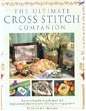 The Ultimate Cross Stitch Companion: An Encyclopedia of Techniques and Ideas With over 150 Step-By-S by 