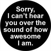 Sorry Can't Hear You Over the Sound of How Awesome I Am 1.25" Pinback Button Pin