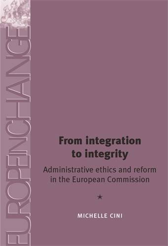 From integration to integrity: Administrative ethics and reform in the European Commission (Europe in Change MUP) From integration to integrity: Administrative ethics and reform in the European Commission (Europe in Change MUP)