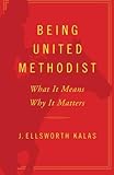 Being United Methodist: What It Means Why It Matters by J. Ellisworth Kalas