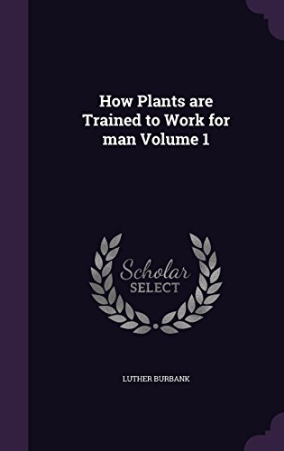How Plants Are Trained to Work for Man Volume 1