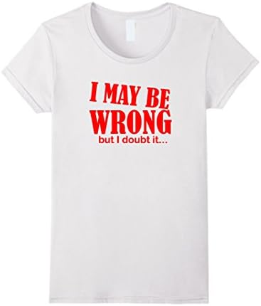 Women's I may be wrong but i doubt it tshirt Small White