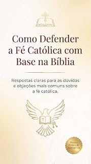 Livro COMO DEFENDER A FÉ CATÓLICA COM BASE NA BÍBLIA: Respostas claras para as dúvidas e objeções mais comuns sobre a fé católica