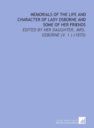 Memorials of the Life and Character of Lady Osborne and Some of Her Friends: Edited by Her Daughter, Mrs. Osborne (V. 1 ) (1870)