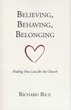 Believing, Behaving, Belonging : Finding New Love for the Church, Rice, Richard, 096736941X