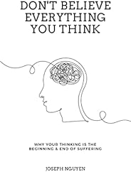 Don't Believe Everything You Think: Why Your Thinking Is The Beginning & End Of Suffering (Beyond Suff
