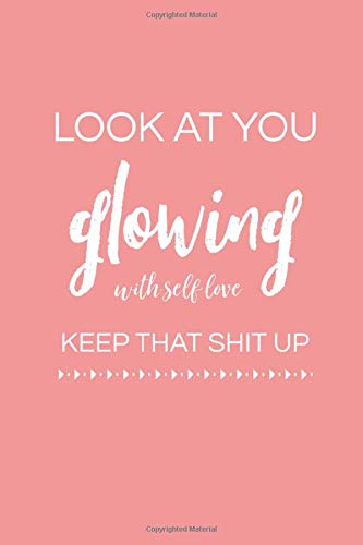 Quotes About Glow Up Look At You Glowing With Self Love, Keep That Shit Up: Inspirational/  Motivational Message (Quote) Journal For Women To Write In - Blank Lined  ... Notebook (Diary) With Lines, Novelty Gift: Happiness,