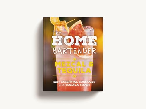 The Home Bartender: Mezcal and Tequila: 100+ Essential Cocktails for the Tequila Lover